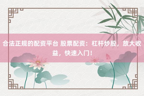 合法正規(guī)的配資平臺(tái) 股票配資：杠桿炒股，放大收益，快速入門(mén)！