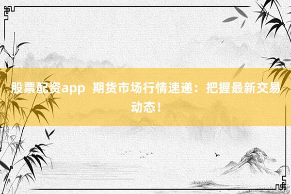 股票配資app  期貨市場(chǎng)行情速遞：把握最新交易動(dòng)態(tài)！