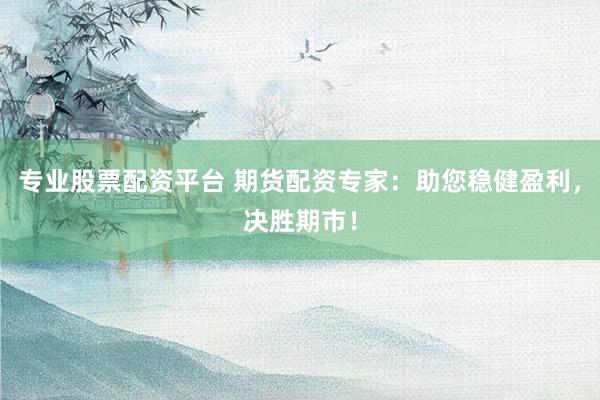 專(zhuān)業(yè)股票配資平臺(tái) 期貨配資專(zhuān)家：助您穩(wěn)健盈利，決勝期市！