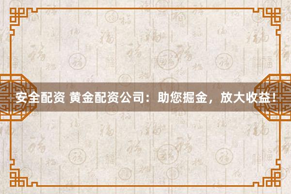 安全配資 黃金配資公司：助您掘金，放大收益！