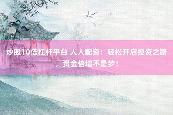 炒股10倍杠桿平臺(tái) 人人配資：輕松開啟投資之路，資金倍增不是夢(mèng)！