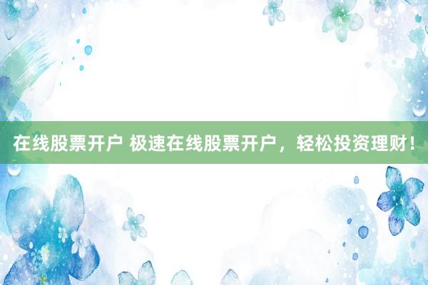 在線股票開戶 極速在線股票開戶，輕松投資理財！