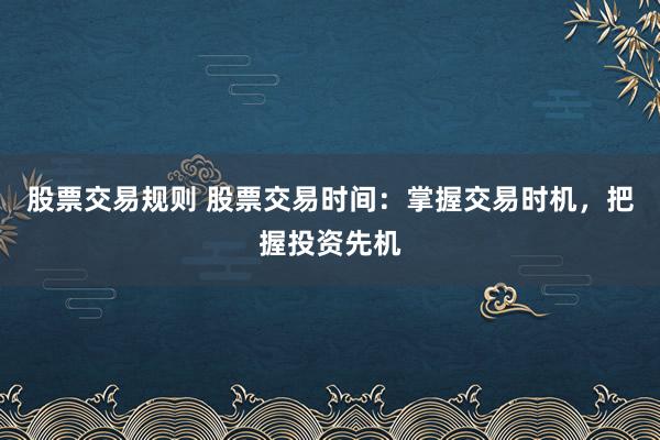 股票交易規(guī)則 股票交易時間：掌握交易時機，把握投資先機