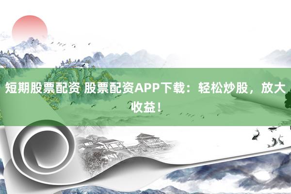 短期股票配資 股票配資APP下載：輕松炒股，放大收益！