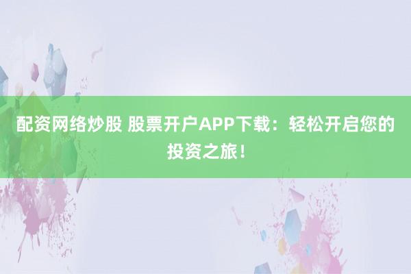 配資網(wǎng)絡(luò)炒股 股票開(kāi)戶(hù)APP下載：輕松開(kāi)啟您的投資之旅！