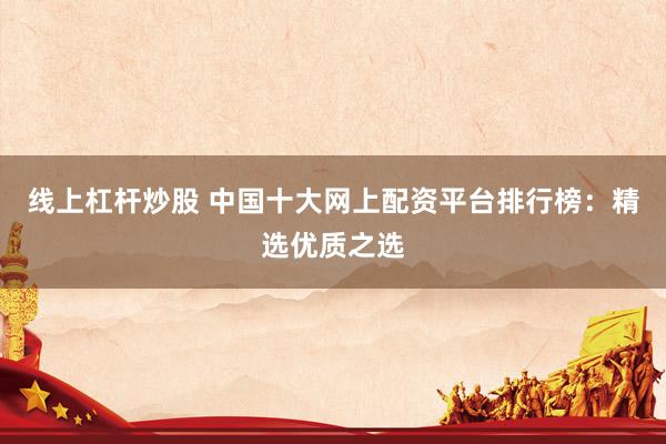 線上杠桿炒股 中國十大網(wǎng)上配資平臺排行榜：精選優(yōu)質之選