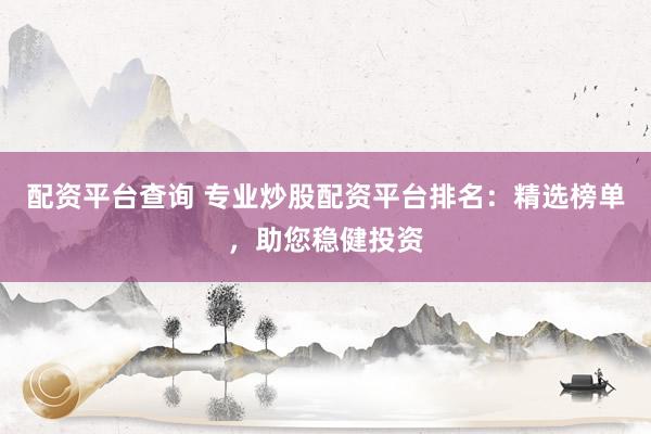 配資平臺查詢 專業(yè)炒股配資平臺排名：精選榜單，助您穩(wěn)健投資