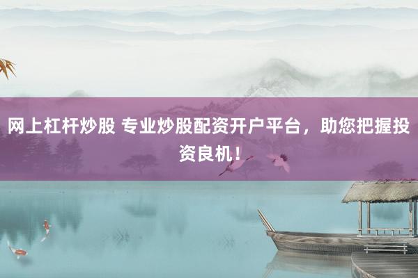 網(wǎng)上杠桿炒股 專業(yè)炒股配資開戶平臺，助您把握投資良機！