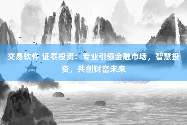 交易軟件 證泰投資：專業(yè)引領(lǐng)金融市場，智慧投資，共創(chuàng)財(cái)富未來