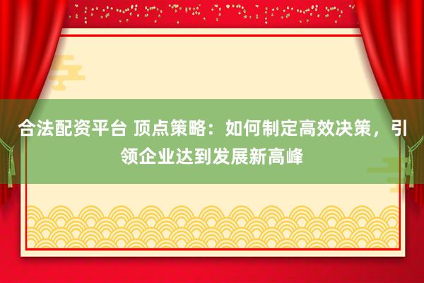 合法配資平臺 頂點策略：如何制定高效決策，引領企業(yè)達到發(fā)展新高峰