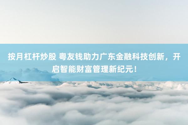 按月杠桿炒股 粵友錢助力廣東金融科技創(chuàng)新，開啟智能財富管理新紀(jì)元！