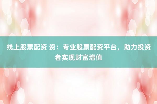 線上股票配資 資：專業(yè)股票配資平臺，助力投資者實(shí)現(xiàn)財(cái)富增值