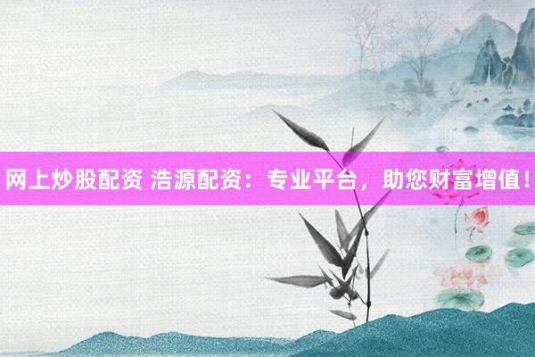 網(wǎng)上炒股配資 浩源配資：專業(yè)平臺(tái)，助您財(cái)富增值！