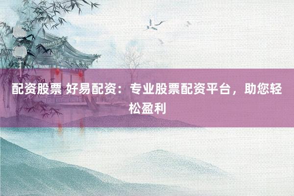 配資股票 好易配資：專業(yè)股票配資平臺(tái)，助您輕松盈利