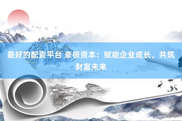 最好的配資平臺(tái) 豪極資本：賦能企業(yè)成長(zhǎng)，共筑財(cái)富未來(lái)