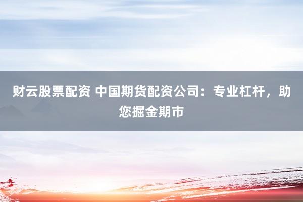 財(cái)云股票配資 中國(guó)期貨配資公司：專業(yè)杠桿，助您掘金期市