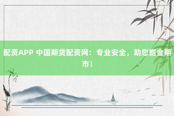 配資APP 中國期貨配資網(wǎng)：專業(yè)安全，助您掘金期市！