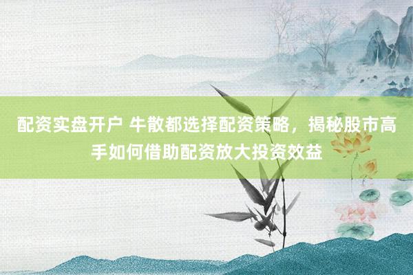 配資實盤開戶 牛散都選擇配資策略，揭秘股市高手如何借助配資放大投資效益