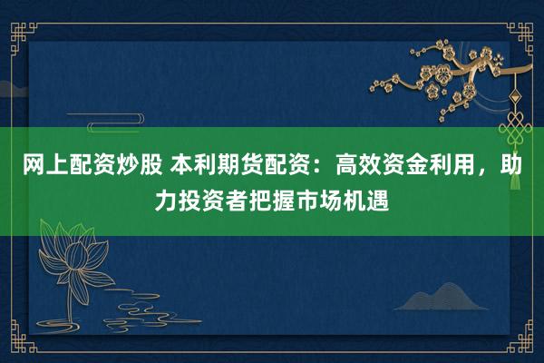網(wǎng)上配資炒股 本利期貨配資：高效資金利用，助力投資者把握市場機(jī)遇
