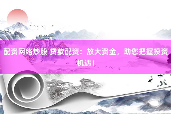 配資網(wǎng)絡(luò)炒股 貸款配資：放大資金，助您把握投資機(jī)遇！