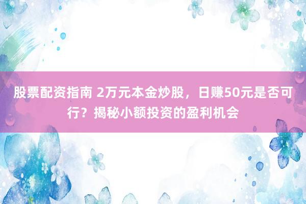 股票配資指南 2萬元本金炒股，日賺50元是否可行？揭秘小額投資的盈利機(jī)會