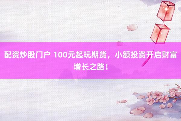 配資炒股門戶 100元起玩期貨，小額投資開啟財富增長之路！