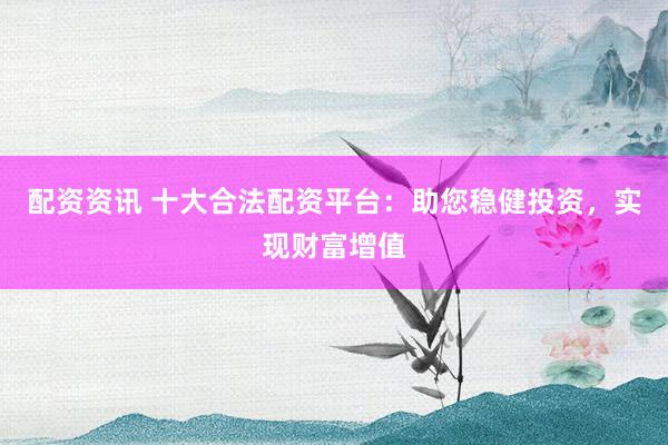 配資資訊 十大合法配資平臺：助您穩(wěn)健投資，實現(xiàn)財富增值