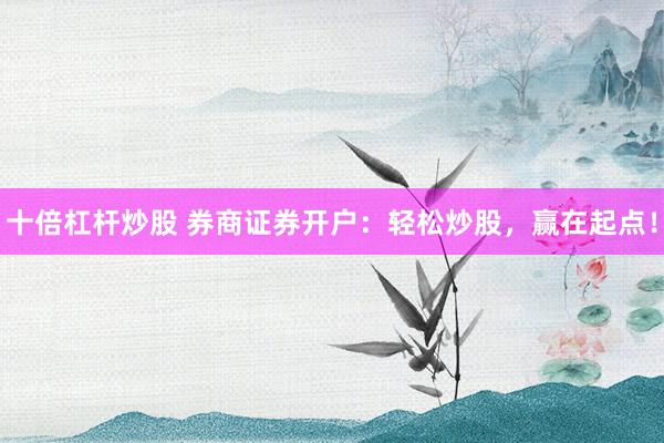 十倍杠桿炒股 券商證券開戶：輕松炒股，贏在起點(diǎn)！