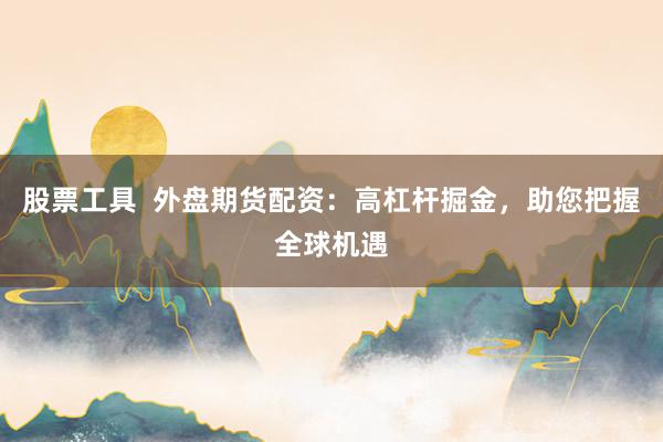 股票工具  外盤期貨配資：高杠桿掘金，助您把握全球機遇