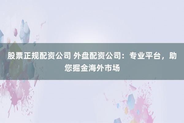 股票正規(guī)配資公司 外盤配資公司：專業(yè)平臺(tái)，助您掘金海外市場(chǎng)