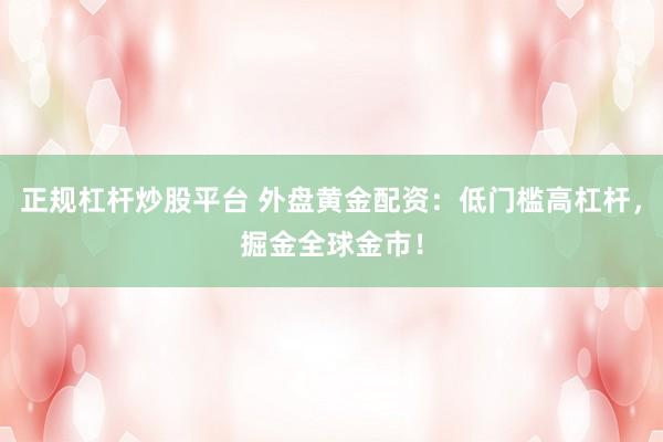 正規(guī)杠桿炒股平臺 外盤黃金配資：低門檻高杠桿，掘金全球金市！