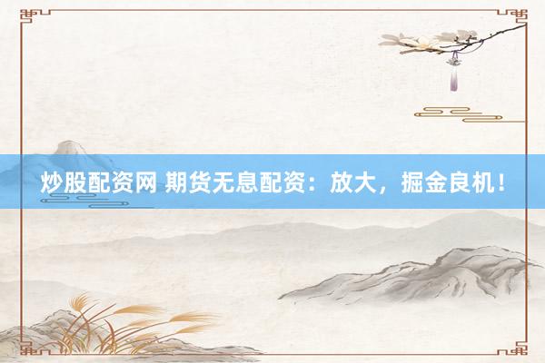 炒股配資網(wǎng) 期貨無息配資：放大，掘金良機(jī)！