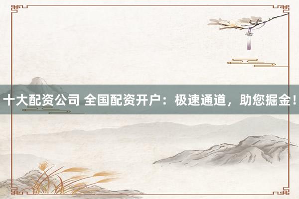 十大配資公司 全國配資開戶：極速通道，助您掘金！