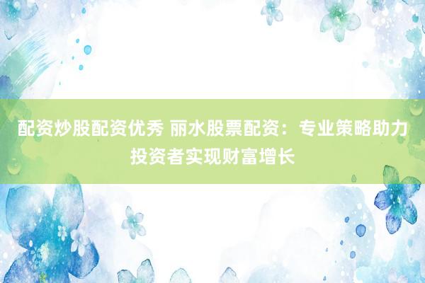 配資炒股配資優(yōu)秀 麗水股票配資：專業(yè)策略助力投資者實(shí)現(xiàn)財富增長
