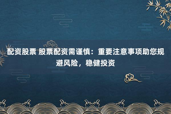 配資股票 股票配資需謹(jǐn)慎：重要注意事項助您規(guī)避風(fēng)險，穩(wěn)健投資