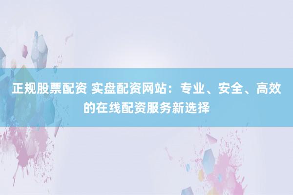 正規(guī)股票配資 實盤配資網(wǎng)站：專業(yè)、安全、高效的在線配資服務(wù)新選擇