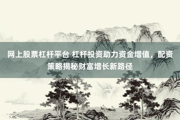 網(wǎng)上股票杠桿平臺(tái) 杠桿投資助力資金增值，配資策略揭秘財(cái)富增長(zhǎng)新路徑