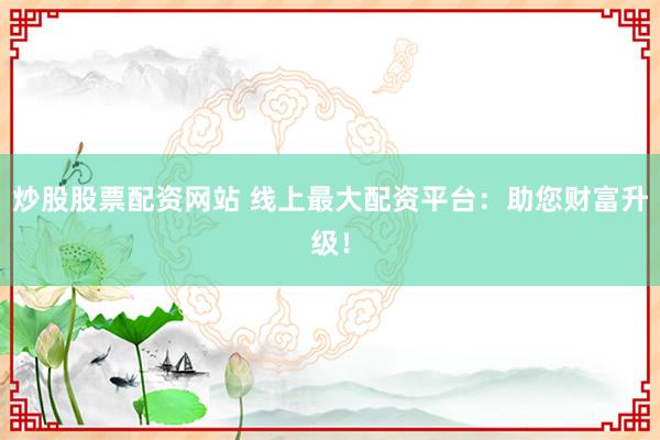 炒股股票配資網(wǎng)站 線上最大配資平臺(tái)：助您財(cái)富升級(jí)！