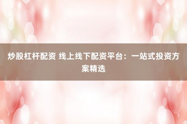 炒股杠桿配資 線上線下配資平臺：一站式投資方案精選