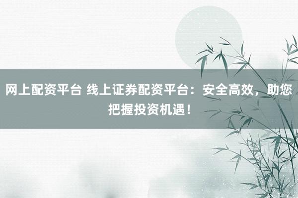 網(wǎng)上配資平臺 線上證券配資平臺：安全高效，助您把握投資機(jī)遇！