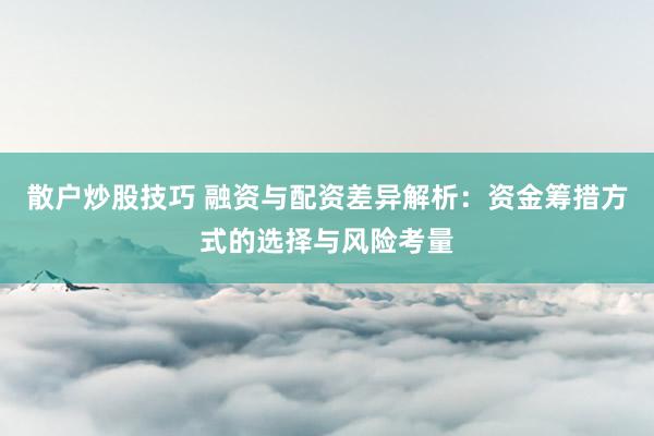 散戶炒股技巧 融資與配資差異解析：資金籌措方式的選擇與風(fēng)險考量