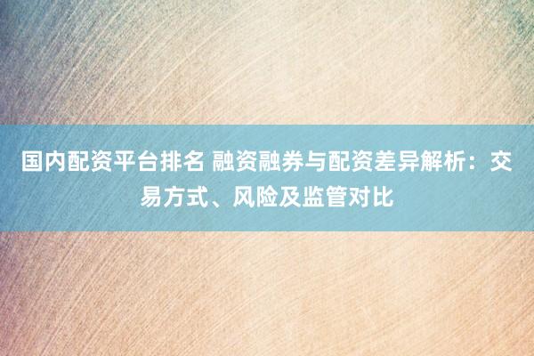國內(nèi)配資平臺排名 融資融券與配資差異解析：交易方式、風(fēng)險(xiǎn)及監(jiān)管對比
