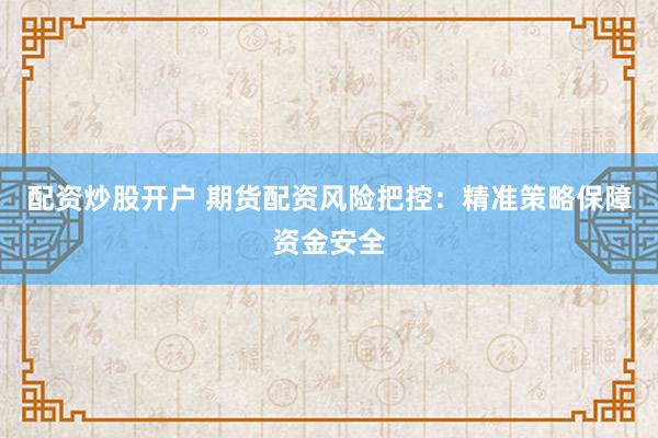 配資炒股開戶 期貨配資風(fēng)險(xiǎn)把控：精準(zhǔn)策略保障資金安全