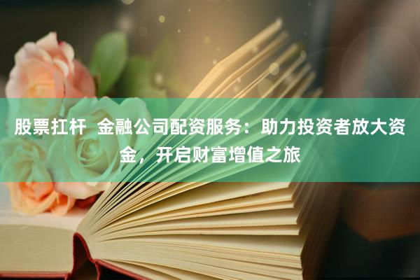 股票扛桿  金融公司配資服務(wù)：助力投資者放大資金，開啟財富增值之旅