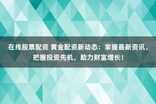 在線股票配資 黃金配資新動(dòng)態(tài)：掌握最新資訊，把握投資先機(jī)，助力財(cái)富增長！
