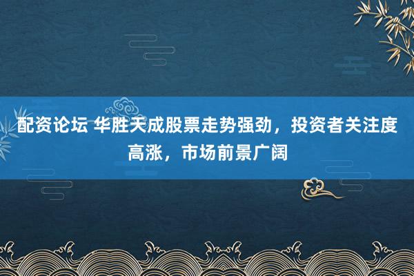 配資論壇 華勝天成股票走勢強勁，投資者關(guān)注度高漲，市場前景廣闊