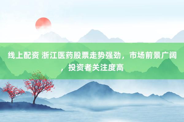 線上配資 浙江醫(yī)藥股票走勢強(qiáng)勁，市場前景廣闊，投資者關(guān)注度高