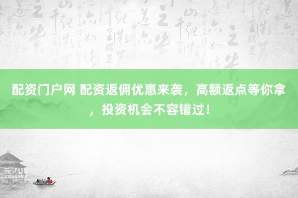 配資門戶網(wǎng) 配資返傭優(yōu)惠來襲，高額返點(diǎn)等你拿，投資機(jī)會(huì)不容錯(cuò)過！