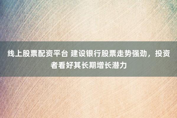 線上股票配資平臺 建設(shè)銀行股票走勢強勁，投資者看好其長期增長潛力