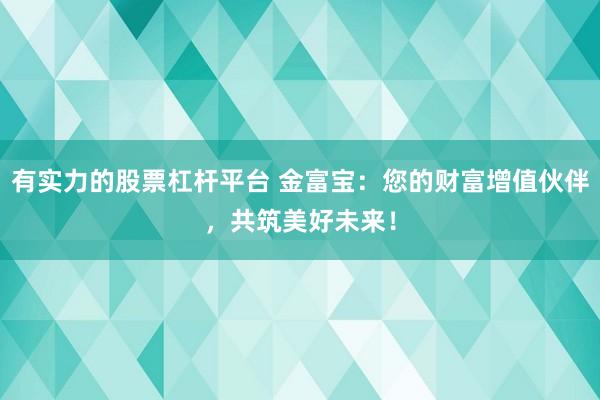 有實(shí)力的股票杠桿平臺(tái) 金富寶：您的財(cái)富增值伙伴，共筑美好未來！